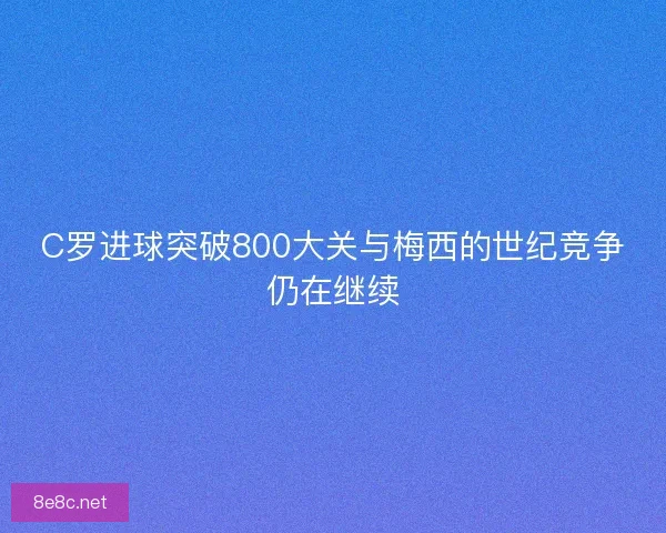 C罗进球突破800大关与梅西的世纪竞争仍在继续