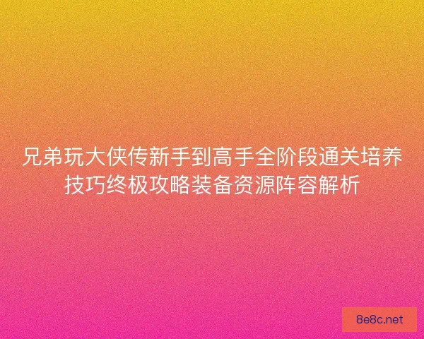 兄弟玩大侠传新手到高手全阶段通关培养技巧终极攻略装备资源阵容解析